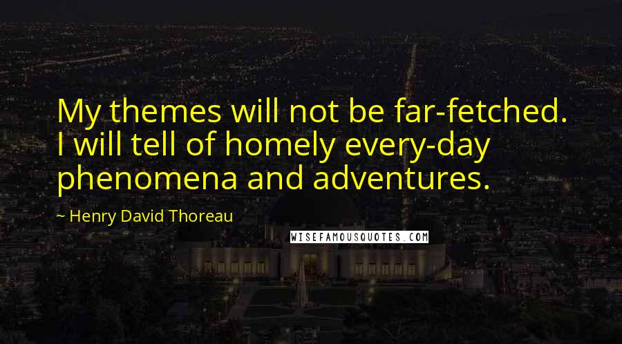 Henry David Thoreau Quotes: My themes will not be far-fetched. I will tell of homely every-day phenomena and adventures.