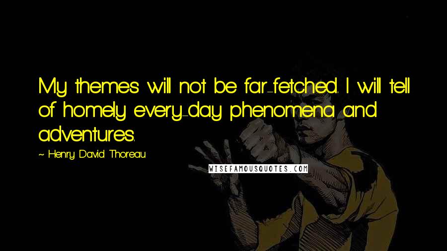 Henry David Thoreau Quotes: My themes will not be far-fetched. I will tell of homely every-day phenomena and adventures.