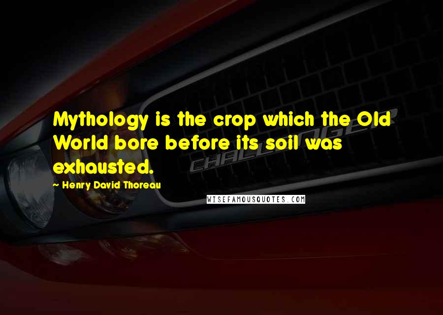 Henry David Thoreau Quotes: Mythology is the crop which the Old World bore before its soil was exhausted.