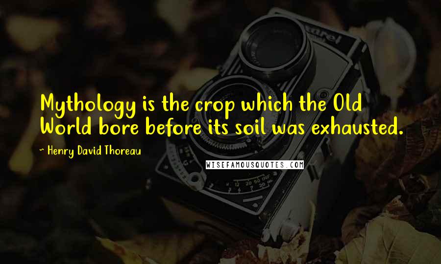 Henry David Thoreau Quotes: Mythology is the crop which the Old World bore before its soil was exhausted.