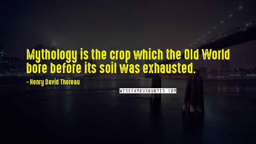 Henry David Thoreau Quotes: Mythology is the crop which the Old World bore before its soil was exhausted.