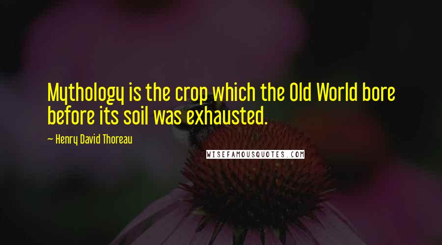 Henry David Thoreau Quotes: Mythology is the crop which the Old World bore before its soil was exhausted.