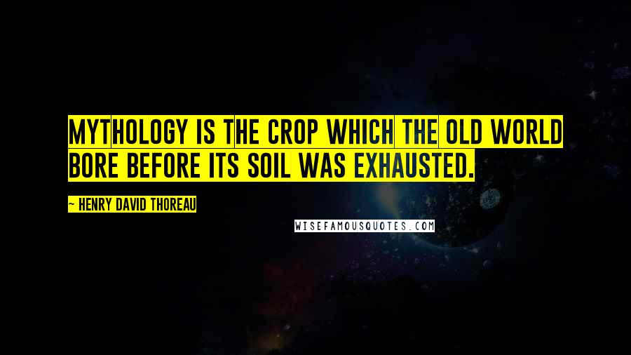 Henry David Thoreau Quotes: Mythology is the crop which the Old World bore before its soil was exhausted.