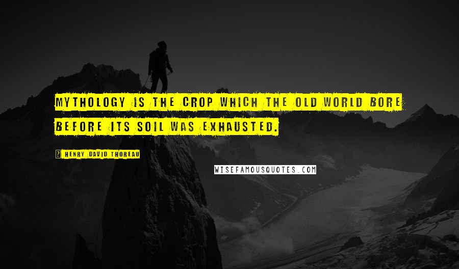 Henry David Thoreau Quotes: Mythology is the crop which the Old World bore before its soil was exhausted.