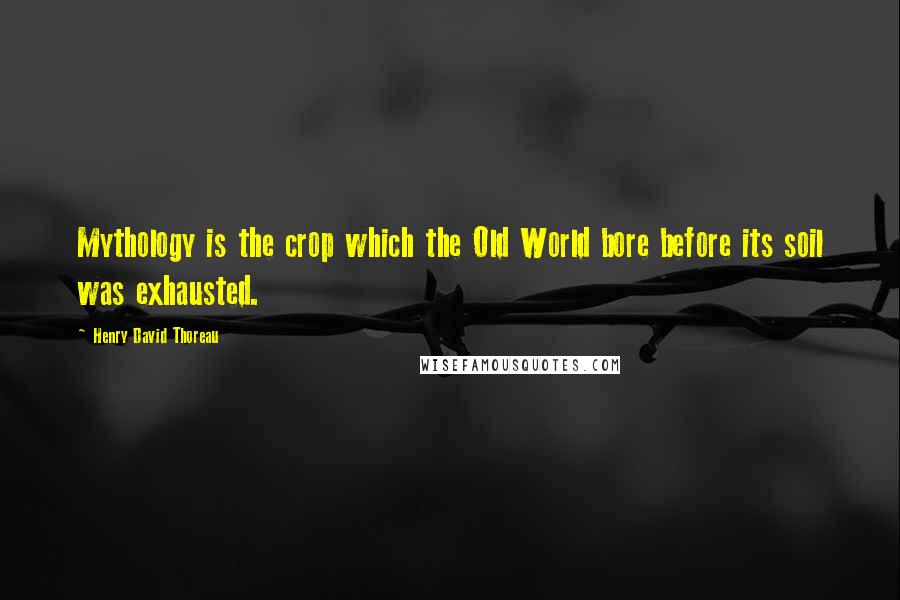 Henry David Thoreau Quotes: Mythology is the crop which the Old World bore before its soil was exhausted.