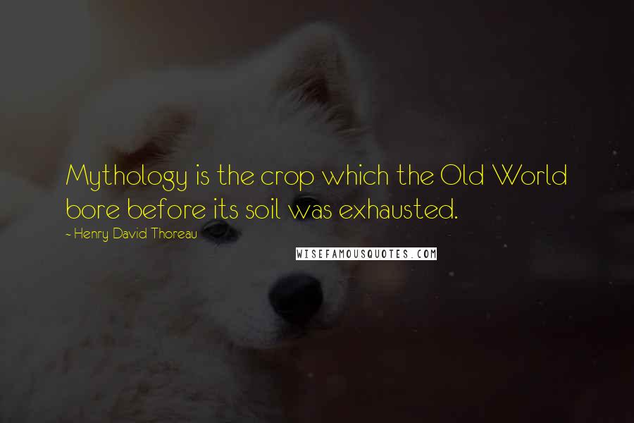 Henry David Thoreau Quotes: Mythology is the crop which the Old World bore before its soil was exhausted.
