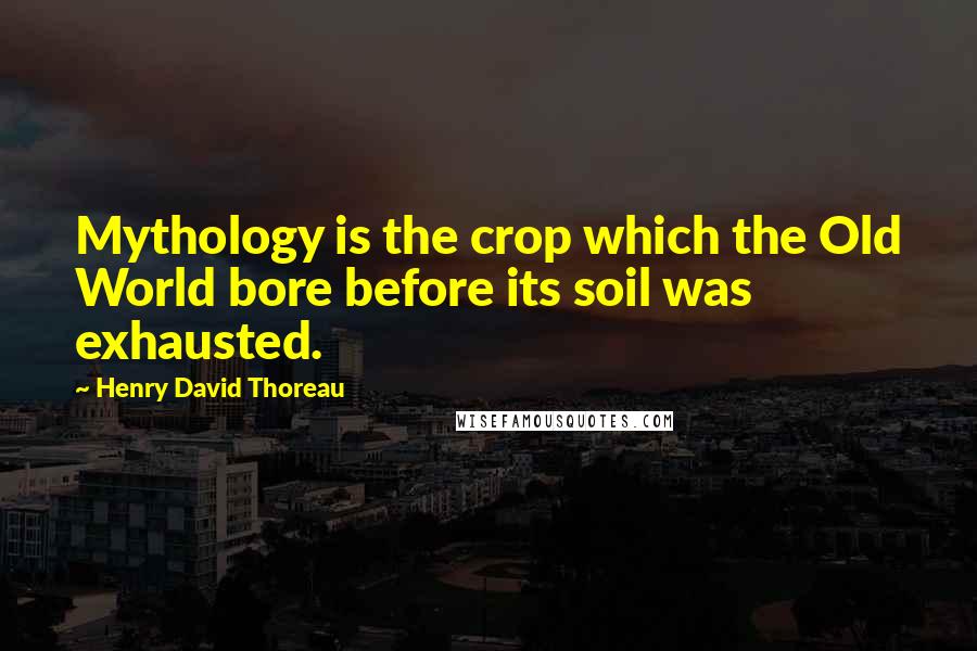 Henry David Thoreau Quotes: Mythology is the crop which the Old World bore before its soil was exhausted.