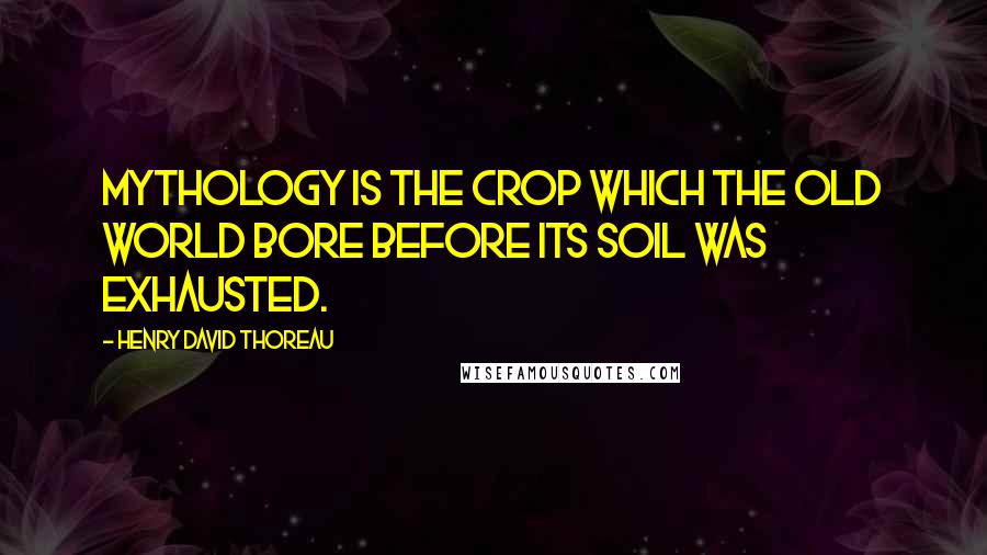 Henry David Thoreau Quotes: Mythology is the crop which the Old World bore before its soil was exhausted.