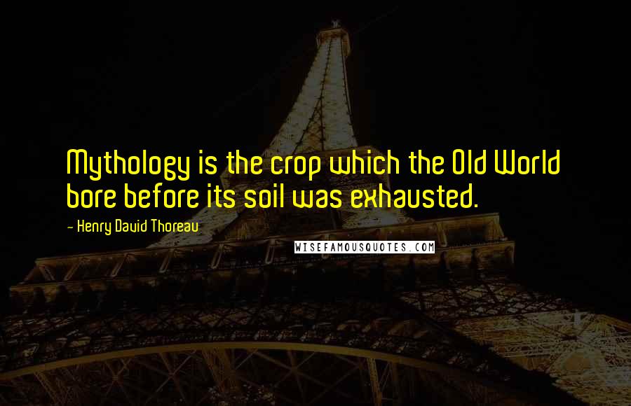 Henry David Thoreau Quotes: Mythology is the crop which the Old World bore before its soil was exhausted.