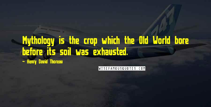 Henry David Thoreau Quotes: Mythology is the crop which the Old World bore before its soil was exhausted.