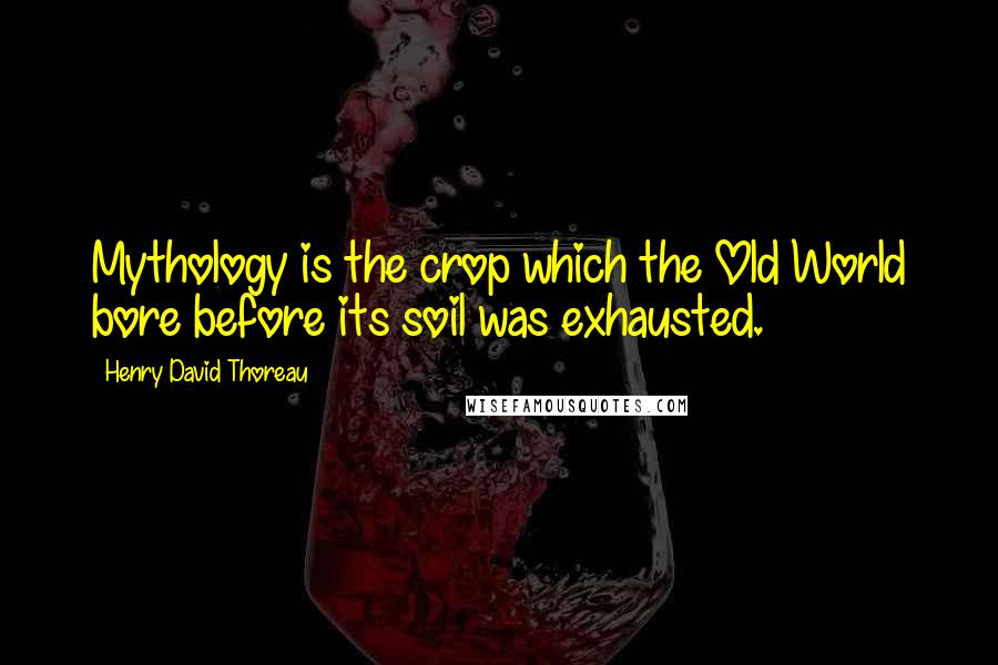 Henry David Thoreau Quotes: Mythology is the crop which the Old World bore before its soil was exhausted.