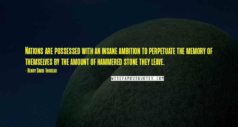 Henry David Thoreau Quotes: Nations are possessed with an insane ambition to perpetuate the memory of themselves by the amount of hammered stone they leave.