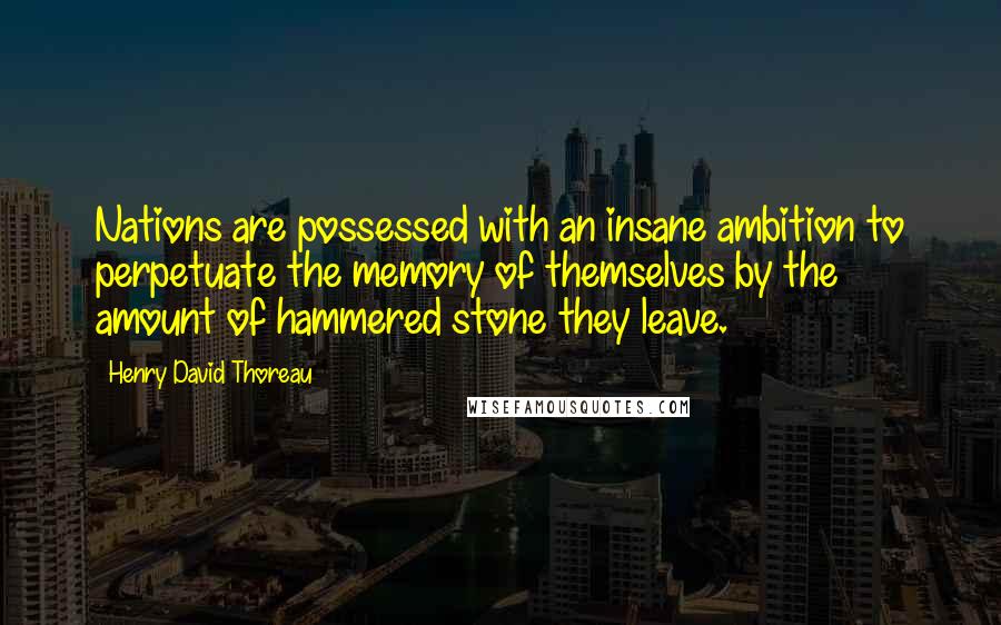 Henry David Thoreau Quotes: Nations are possessed with an insane ambition to perpetuate the memory of themselves by the amount of hammered stone they leave.