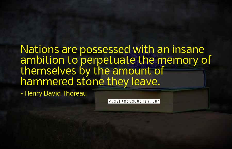 Henry David Thoreau Quotes: Nations are possessed with an insane ambition to perpetuate the memory of themselves by the amount of hammered stone they leave.