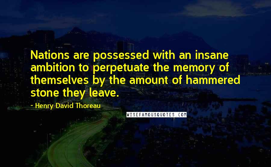 Henry David Thoreau Quotes: Nations are possessed with an insane ambition to perpetuate the memory of themselves by the amount of hammered stone they leave.