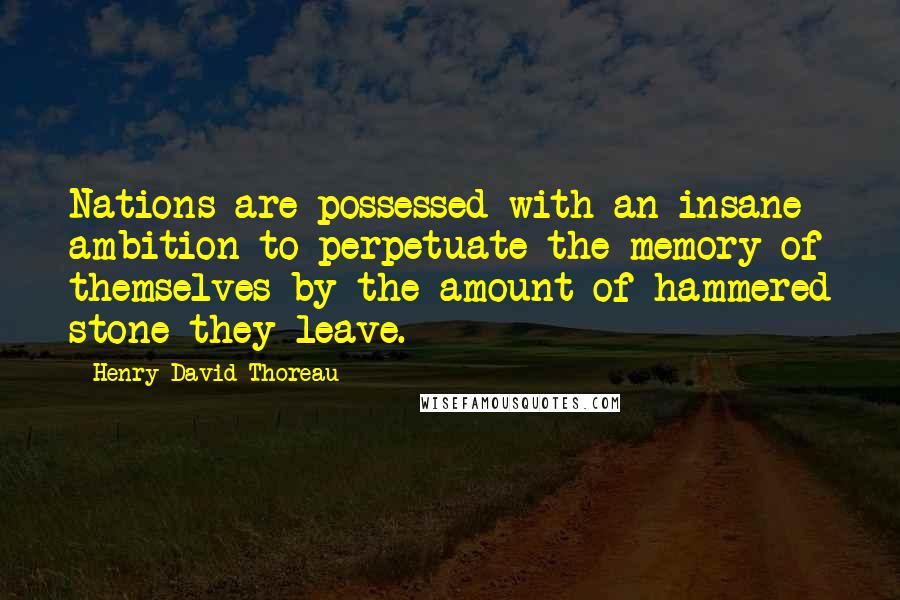 Henry David Thoreau Quotes: Nations are possessed with an insane ambition to perpetuate the memory of themselves by the amount of hammered stone they leave.