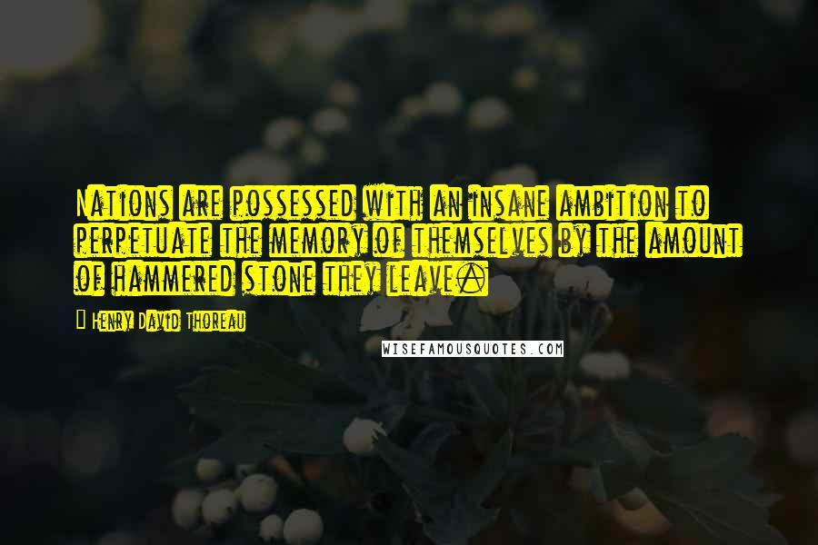 Henry David Thoreau Quotes: Nations are possessed with an insane ambition to perpetuate the memory of themselves by the amount of hammered stone they leave.