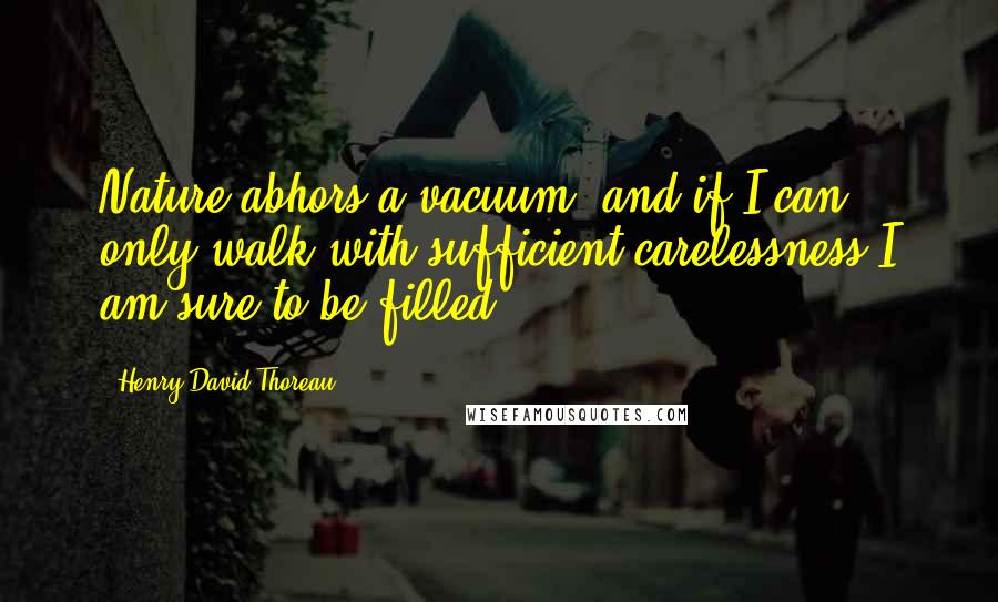 Henry David Thoreau Quotes: Nature abhors a vacuum, and if I can only walk with sufficient carelessness I am sure to be filled.