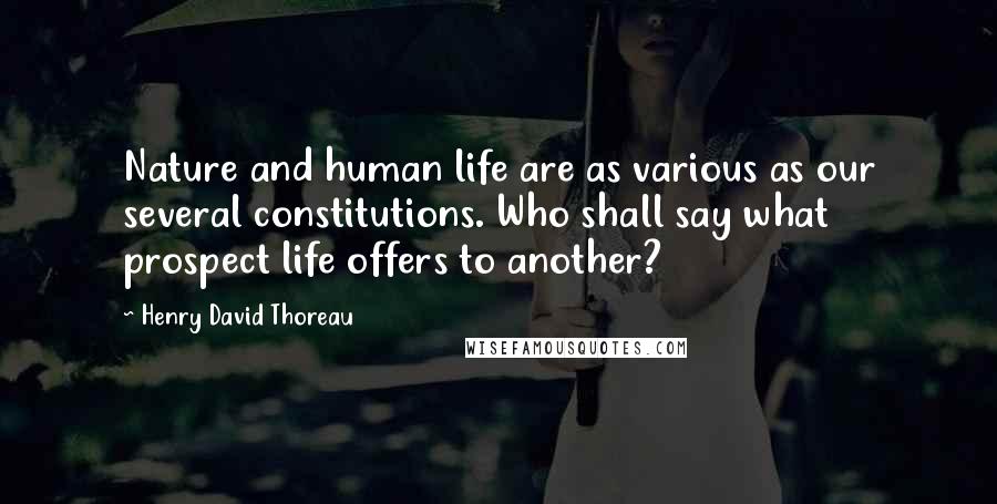 Henry David Thoreau Quotes: Nature and human life are as various as our several constitutions. Who shall say what prospect life offers to another?