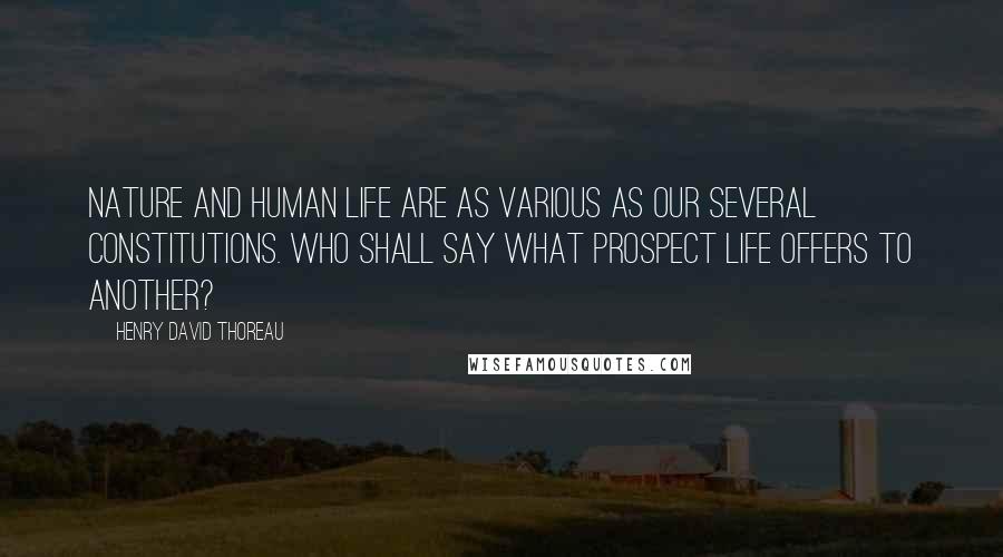Henry David Thoreau Quotes: Nature and human life are as various as our several constitutions. Who shall say what prospect life offers to another?