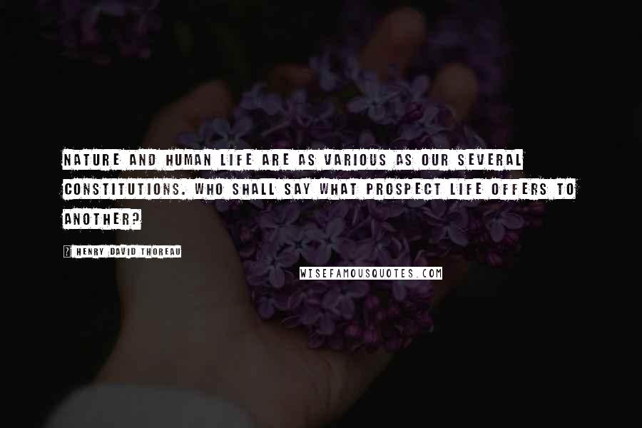 Henry David Thoreau Quotes: Nature and human life are as various as our several constitutions. Who shall say what prospect life offers to another?