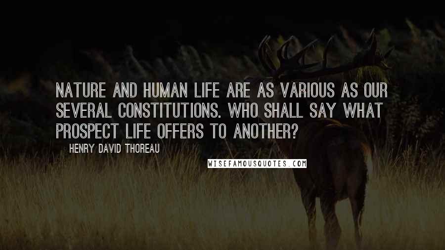 Henry David Thoreau Quotes: Nature and human life are as various as our several constitutions. Who shall say what prospect life offers to another?