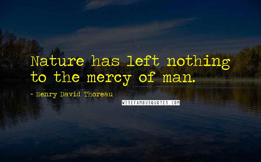 Henry David Thoreau Quotes: Nature has left nothing to the mercy of man.