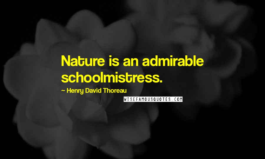 Henry David Thoreau Quotes: Nature is an admirable schoolmistress.