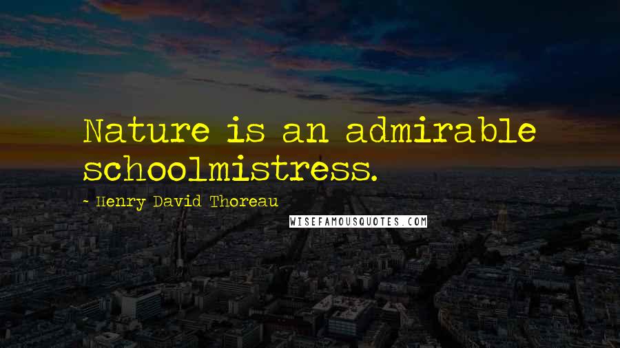 Henry David Thoreau Quotes: Nature is an admirable schoolmistress.