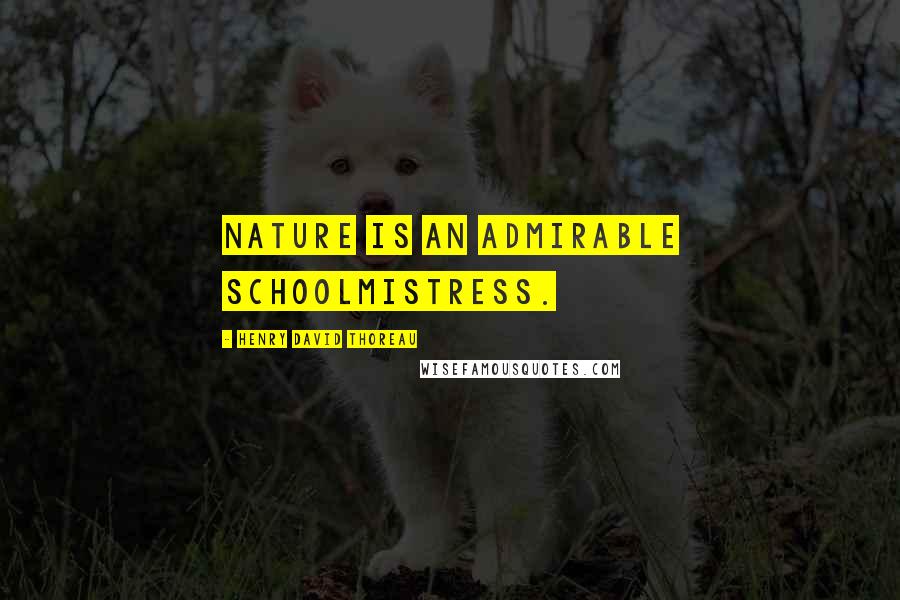 Henry David Thoreau Quotes: Nature is an admirable schoolmistress.