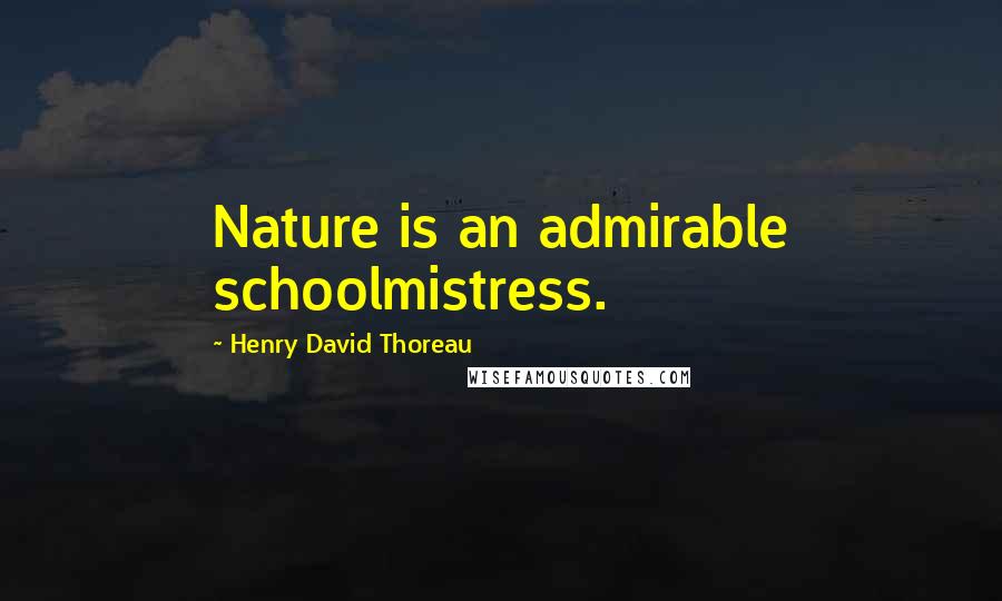 Henry David Thoreau Quotes: Nature is an admirable schoolmistress.