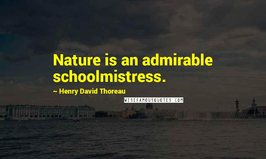 Henry David Thoreau Quotes: Nature is an admirable schoolmistress.