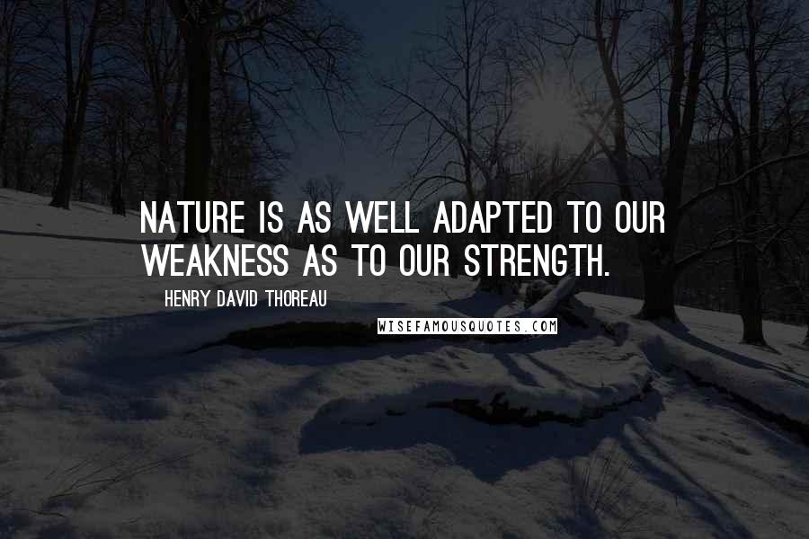 Henry David Thoreau Quotes: Nature is as well adapted to our weakness as to our strength.