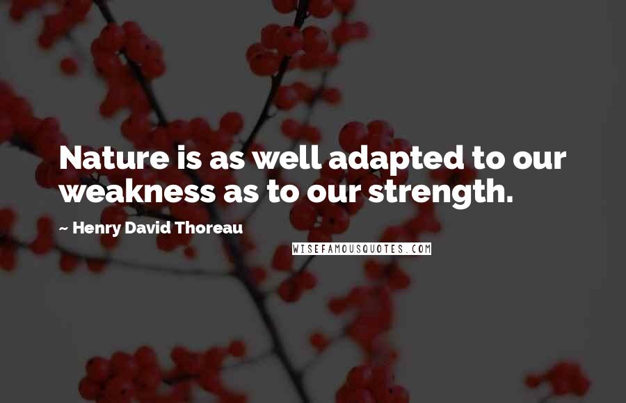 Henry David Thoreau Quotes: Nature is as well adapted to our weakness as to our strength.