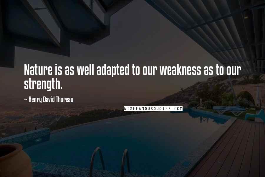 Henry David Thoreau Quotes: Nature is as well adapted to our weakness as to our strength.