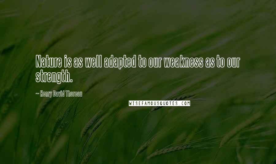Henry David Thoreau Quotes: Nature is as well adapted to our weakness as to our strength.
