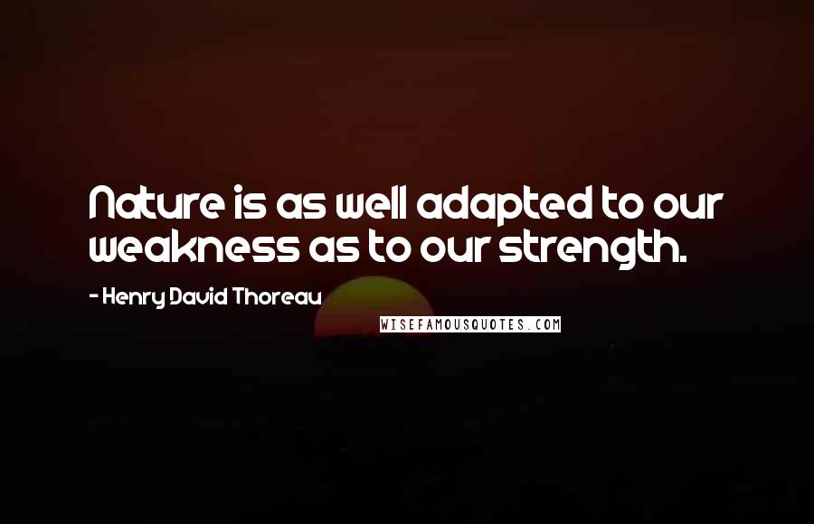 Henry David Thoreau Quotes: Nature is as well adapted to our weakness as to our strength.