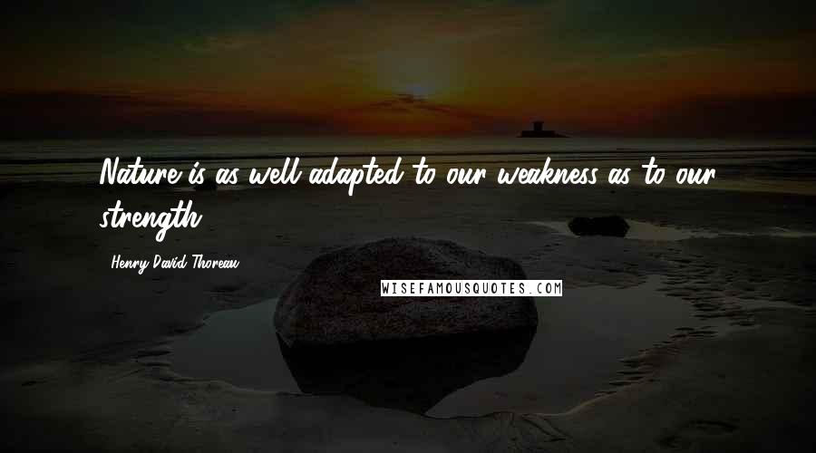 Henry David Thoreau Quotes: Nature is as well adapted to our weakness as to our strength.