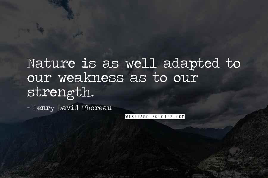 Henry David Thoreau Quotes: Nature is as well adapted to our weakness as to our strength.