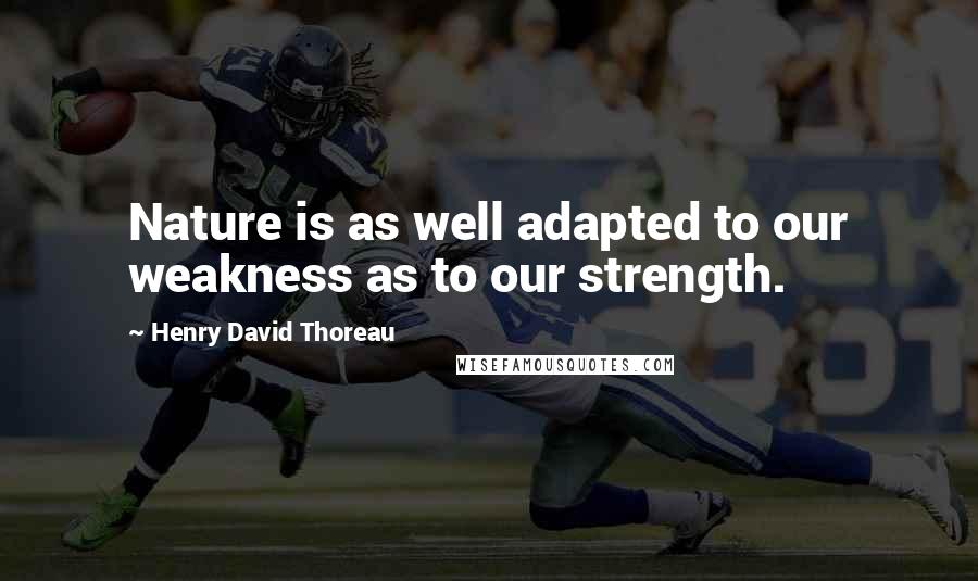 Henry David Thoreau Quotes: Nature is as well adapted to our weakness as to our strength.