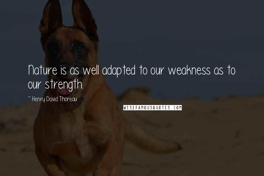 Henry David Thoreau Quotes: Nature is as well adapted to our weakness as to our strength.