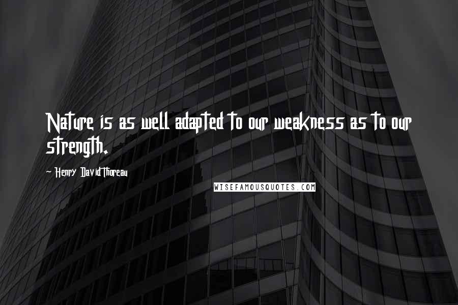 Henry David Thoreau Quotes: Nature is as well adapted to our weakness as to our strength.