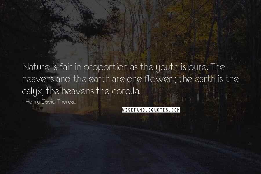 Henry David Thoreau Quotes: Nature is fair in proportion as the youth is pure. The heavens and the earth are one flower ; the earth is the calyx, the heavens the corolla.