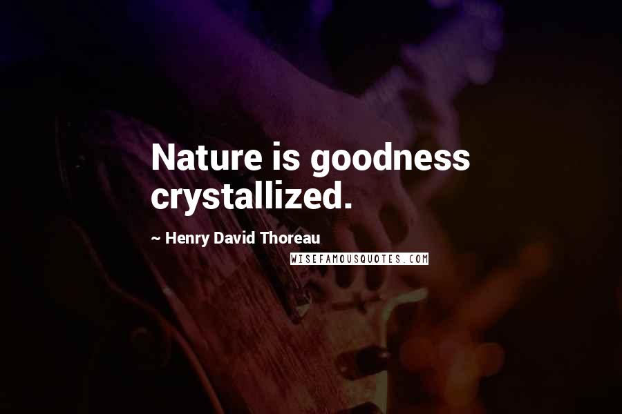 Henry David Thoreau Quotes: Nature is goodness crystallized.