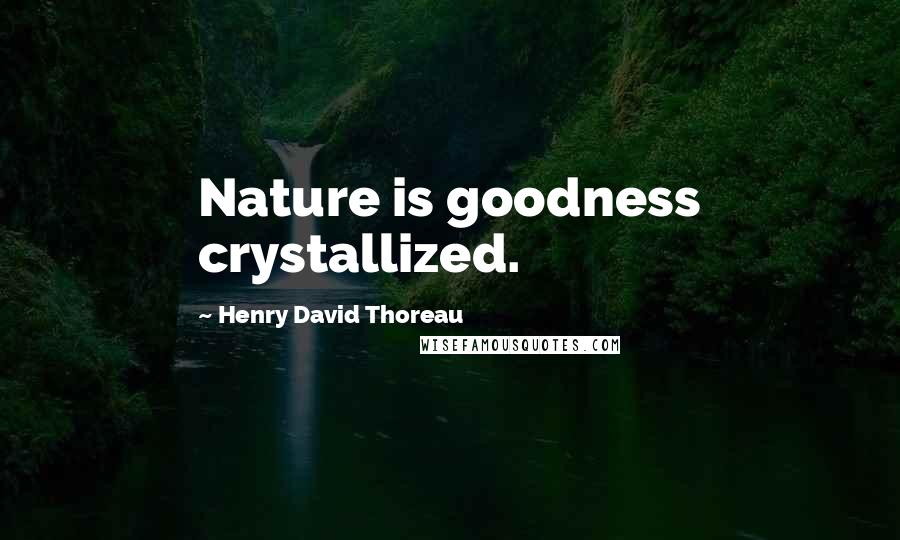 Henry David Thoreau Quotes: Nature is goodness crystallized.