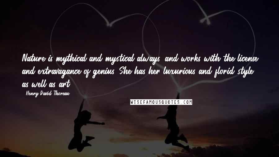 Henry David Thoreau Quotes: Nature is mythical and mystical always, and works with the license and extravagance of genius. She has her luxurious and florid style as well as art.