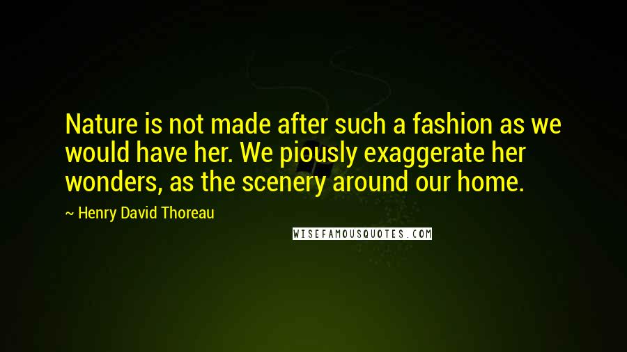 Henry David Thoreau Quotes: Nature is not made after such a fashion as we would have her. We piously exaggerate her wonders, as the scenery around our home.