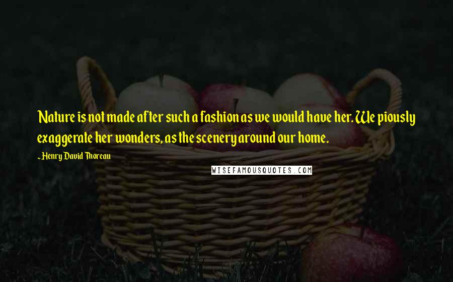 Henry David Thoreau Quotes: Nature is not made after such a fashion as we would have her. We piously exaggerate her wonders, as the scenery around our home.