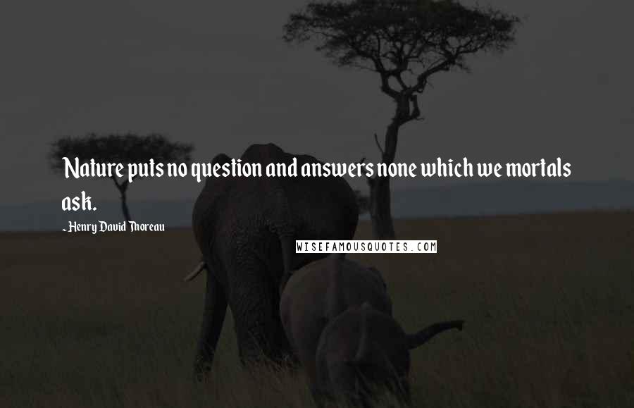Henry David Thoreau Quotes: Nature puts no question and answers none which we mortals ask.