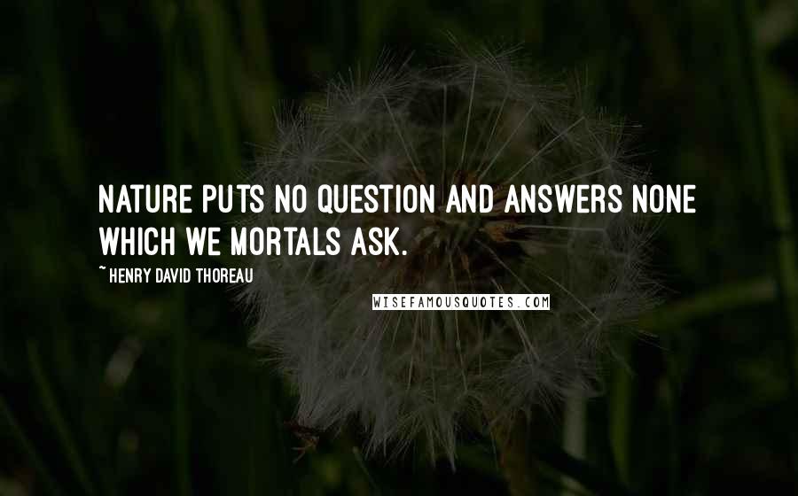 Henry David Thoreau Quotes: Nature puts no question and answers none which we mortals ask.